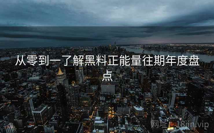 从零到一了解黑料正能量往期年度盘点
