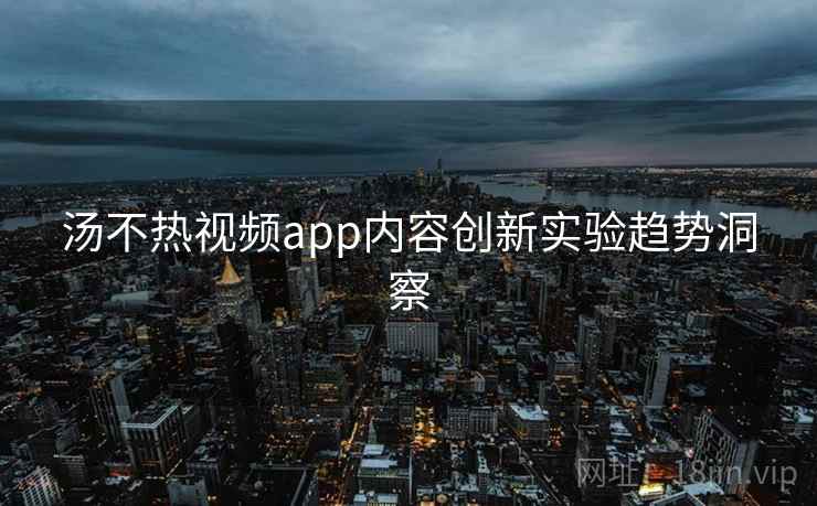 汤不热视频app内容创新实验趋势洞察