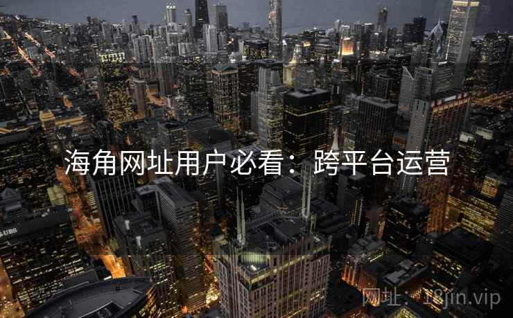 海角网址用户必看：跨平台运营