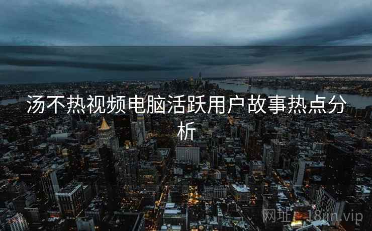 汤不热视频电脑活跃用户故事热点分析