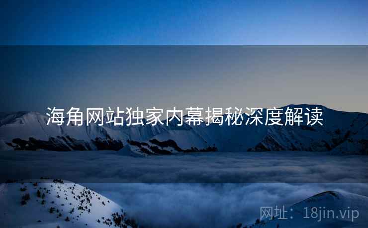 海角网站独家内幕揭秘深度解读