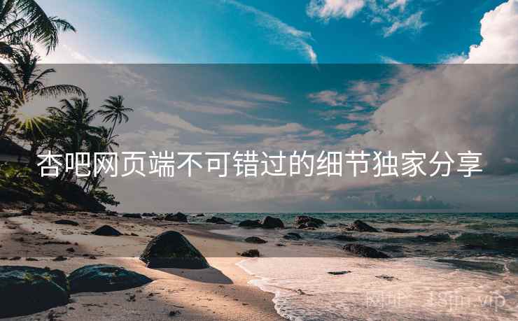 杏吧网页端不可错过的细节独家分享
