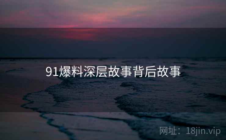 91爆料深层故事背后故事