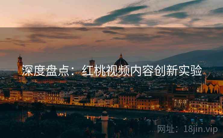 深度盘点：红桃视频内容创新实验