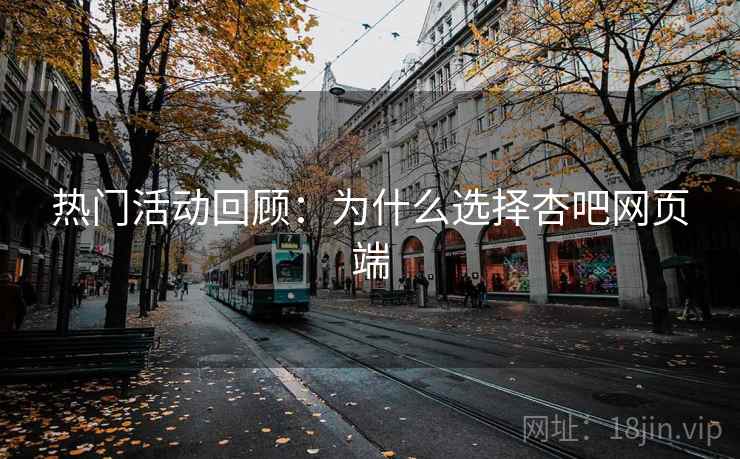 热门活动回顾：为什么选择杏吧网页端
