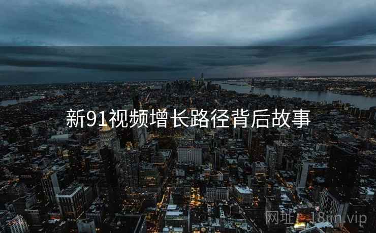 新91视频增长路径背后故事