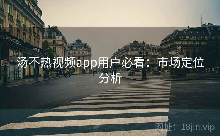 汤不热视频app用户必看：市场定位分析