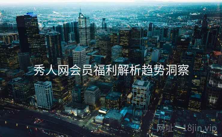 秀人网会员福利解析趋势洞察
