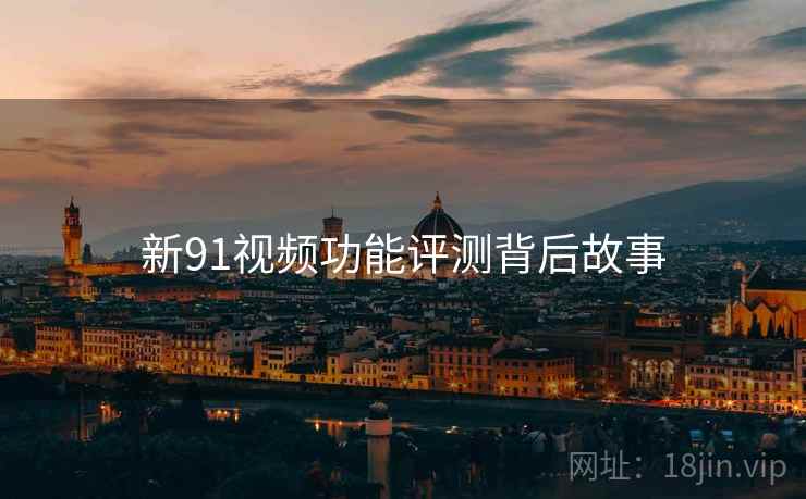 新91视频功能评测背后故事