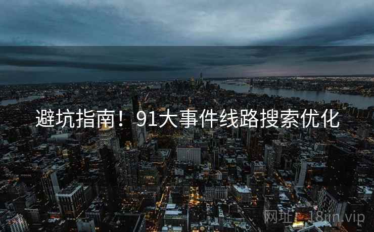 避坑指南！91大事件线路搜索优化
